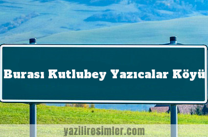 Burası Kutlubey Yazıcalar Köyü